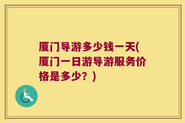 厦门导游多少钱一天(厦门一日游导游服务价格是多少?)