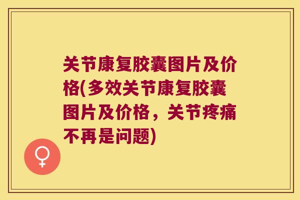 关节康复胶囊图片及价格(多效关节康复胶囊图片及价格,关节疼痛不再是问题)