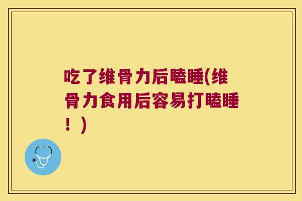 吃了维骨力后瞌睡(维骨力食用后容易打瞌睡!)
