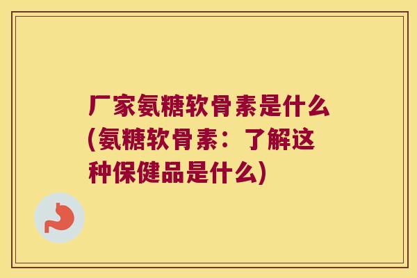 厂家氨糖软骨素是什么(氨糖软骨素:了解这种保健品是什么)