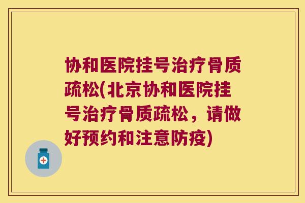 协和医院挂号治疗骨质疏松(北京协和医院挂号治疗骨质疏松,请做好预约和注意防疫)