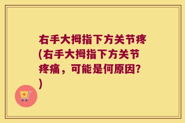 右手大拇指下方关节疼(右手大拇指下方关节疼痛,可能是何原因?)