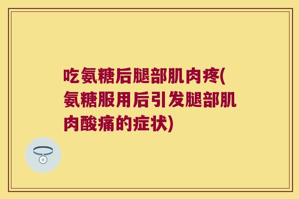 吃氨糖后腿部肌肉疼(氨糖服用后引发腿部肌肉酸痛的症状)