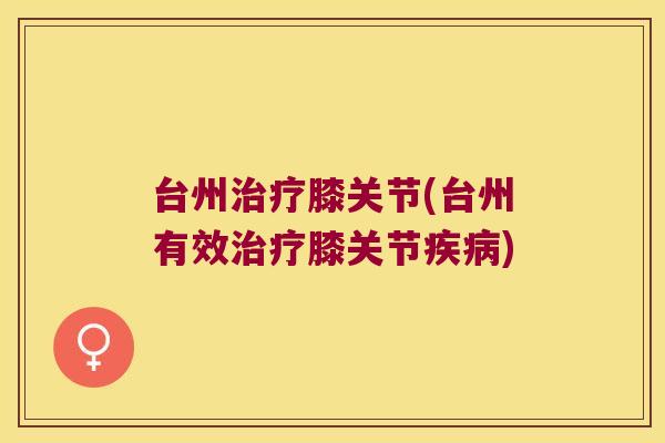 台州治疗膝关节(台州有效治疗膝关节疾病)