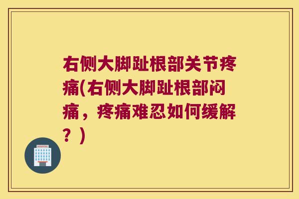 右侧大脚趾根部关节疼痛(右侧大脚趾根部闷痛，疼痛难忍如何缓解？)
