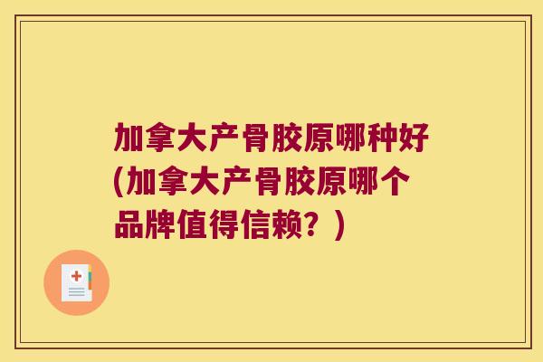 加拿大产骨胶原哪种好(加拿大产骨胶原哪个品牌值得信赖?) 加拿大产骨胶原哪种好(加拿大产骨胶原哪个品牌值得信赖?)