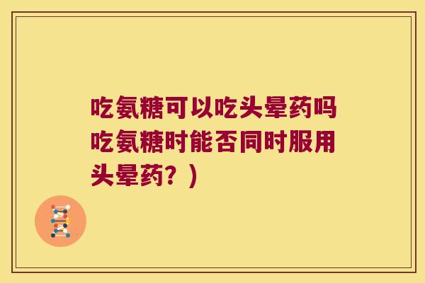 吃氨糖可以吃头晕药吗吃氨糖时能否同时服用头晕药？)