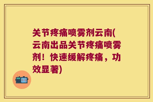 关节疼痛喷雾剂云南(云南出品关节疼痛喷雾剂!快速缓解疼痛,功效显著)