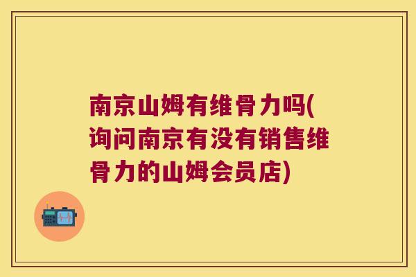 南京山姆有维骨力吗(询问南京有没有销售维骨力的山姆会员店)