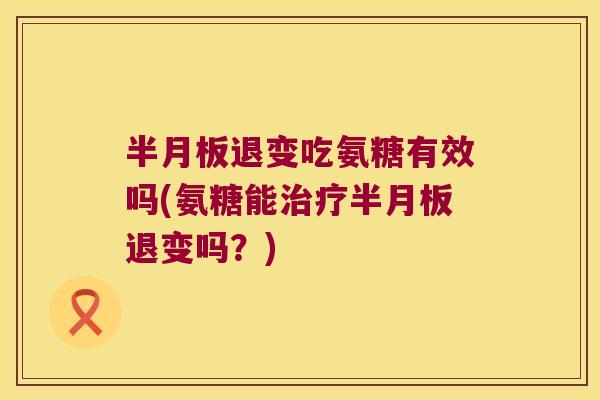 半月板退变吃氨糖有效吗(氨糖能治疗半月板退变吗？)