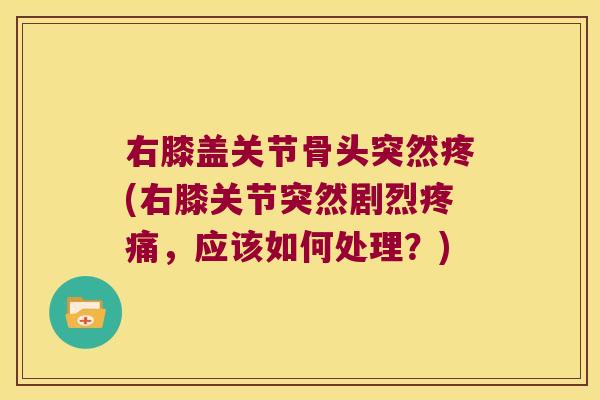 右膝盖关节骨头突然疼(右膝关节突然剧烈疼痛,应该如何处理?)