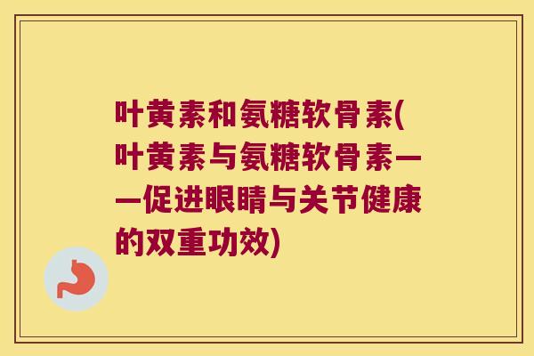 叶黄素和氨糖软骨素(叶黄素与氨糖软骨素——促进眼睛与关节健康的双重功效)