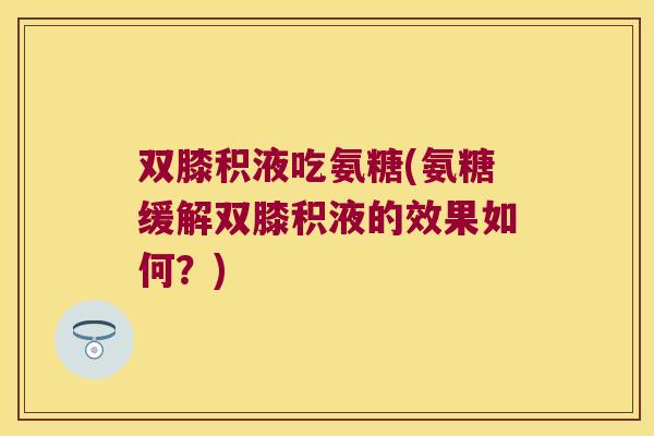双膝积液吃氨糖(氨糖缓解双膝积液的效果如何?) 双膝积液吃氨糖(氨糖缓解双膝积液的效果如何?)