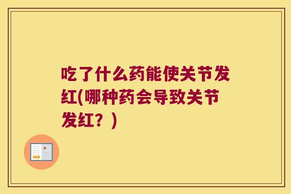 吃了什么药能使关节发红(哪种药会导致关节发红?)