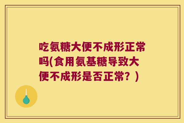 吃氨糖大便不成形正常吗(食用氨基糖导致大便不成形是否正常?)
