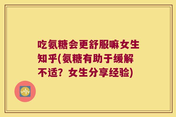 吃氨糖会更舒服嘛女生知乎(氨糖有助于缓解不适?女生分享经验)