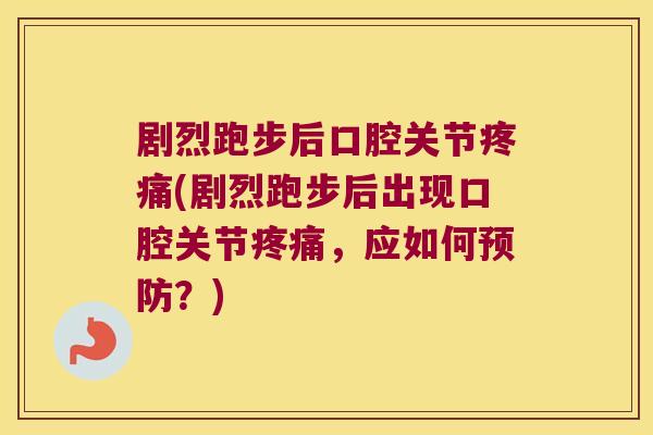 剧烈跑步后口腔关节疼痛(剧烈跑步后出现口腔关节疼痛,应如何预防?)