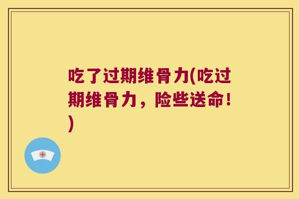 吃了过期维骨力(吃过期维骨力,险些送命!)