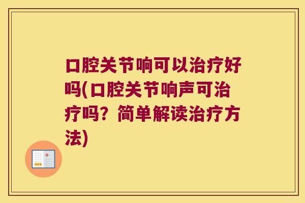口腔关节响可以治疗好吗(口腔关节响声可治疗吗?简单解读治疗方法)