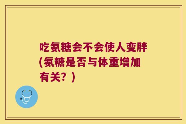 吃氨糖会不会使人变胖(氨糖是否与体重增加有关?)