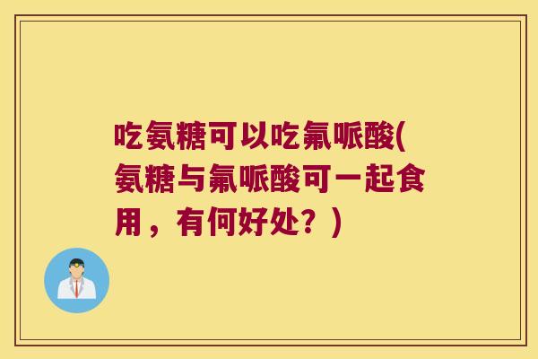 吃氨糖可以吃氟哌酸(氨糖与氟哌酸可一起食用,有何好处?)