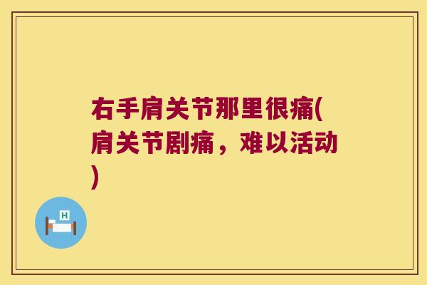 右手肩关节那里很痛(肩关节剧痛,难以活动)