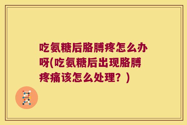 吃氨糖后胳膊疼怎么办呀(吃氨糖后出现胳膊疼痛该怎么处理?)