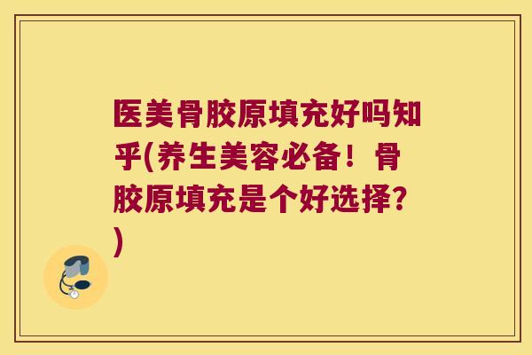 医美骨胶原填充好吗知乎(养生美容必备!骨胶原填充是个好选择?)