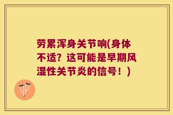 劳累浑身关节响(身体不适?这可能是早期风湿性关节炎的信号!)