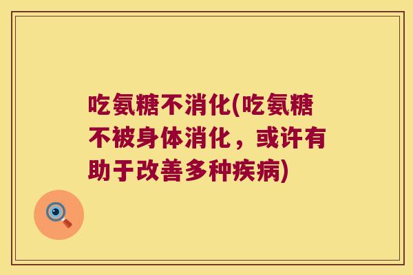 吃氨糖不消化(吃氨糖不被身体消化，或许有助于改善多种)