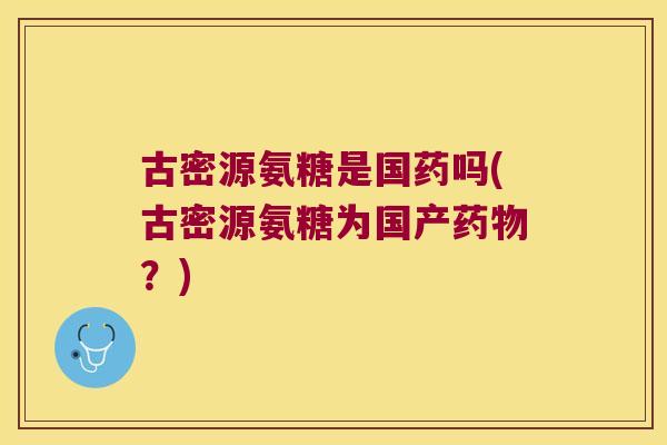 古密源氨糖是国药吗(古密源氨糖为国产药物?)