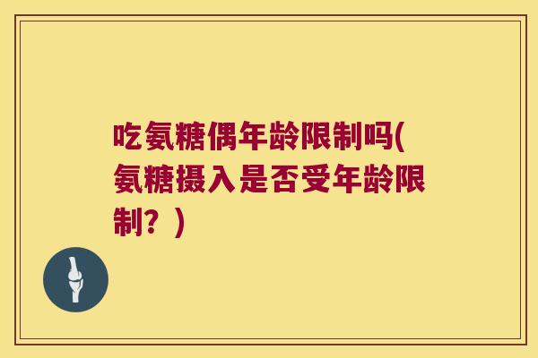 吃氨糖偶年龄限制吗(氨糖摄入是否受年龄限制?)
