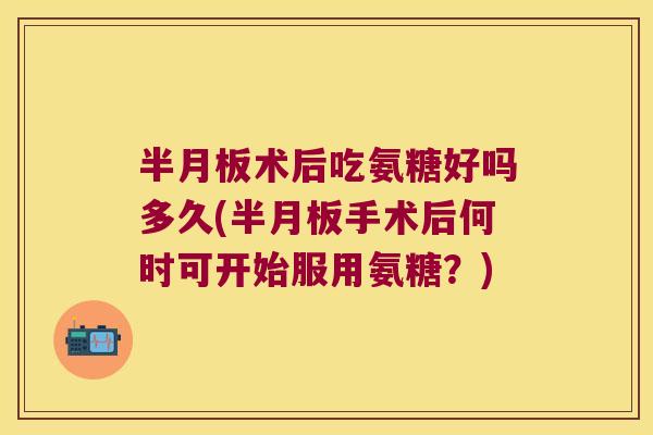 术后吃氨糖好吗多久(手术后何时可开始服用氨糖?) 术后吃氨糖好吗多久(手术后何时可开始服用氨糖?)