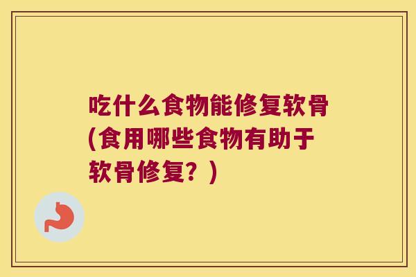 吃什么食物能修复软骨(食用哪些食物有助于软骨修复?)