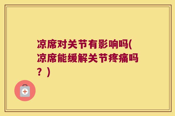 凉席对关节有影响吗(凉席能缓解关节疼痛吗?)