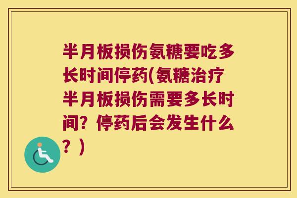 半月板损伤氨糖要吃多长时间停药(氨糖治疗半月板损伤需要多长时间?停药后会发生什么?)