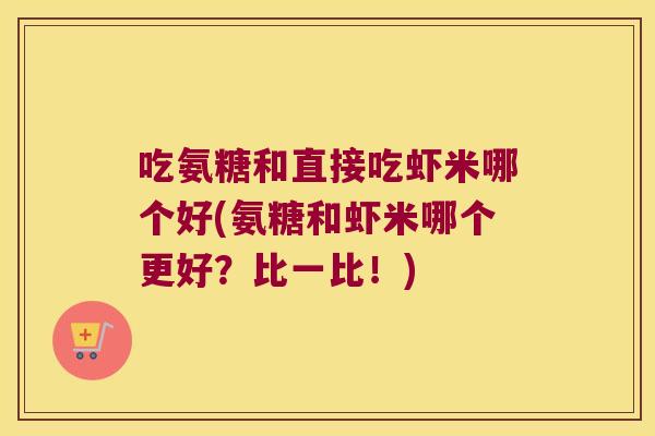 吃氨糖和直接吃虾米哪个好(氨糖和虾米哪个更好?比一比!)