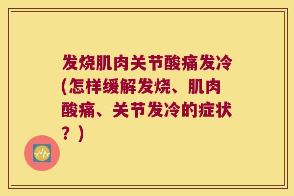 发烧肌肉关节酸痛发冷(怎样缓解发烧、肌肉酸痛、关节发冷的症状?)