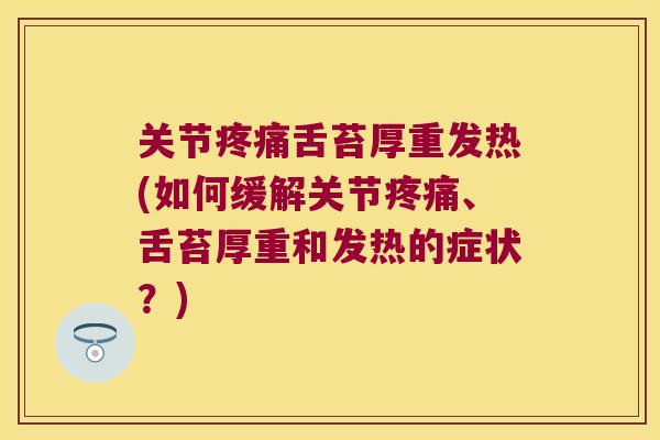 关节疼痛舌苔厚重发热(如何缓解关节疼痛、舌苔厚重和发热的症状?)