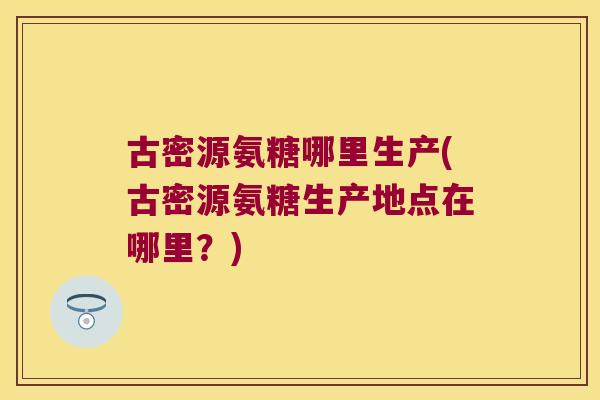 古密源氨糖哪里生产(古密源氨糖生产地点在哪里?)
