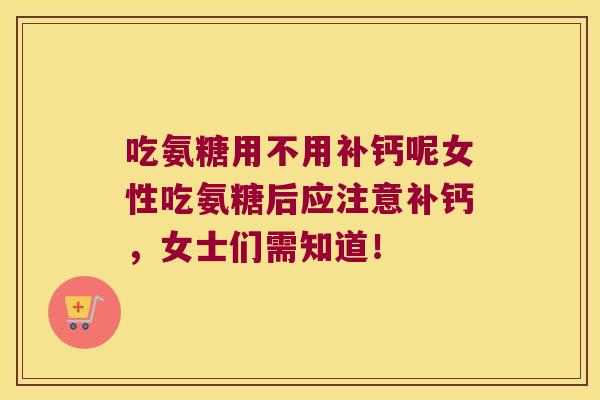 吃氨糖用不用补钙呢女性吃氨糖后应注意补钙,女士们需知道!