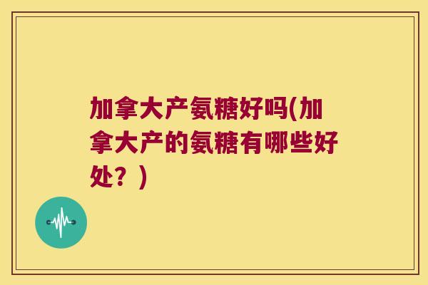 加拿大产氨糖好吗(加拿大产的氨糖有哪些好处?)
