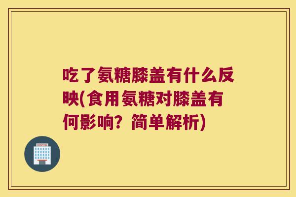 吃了氨糖膝盖有什么反映(食用氨糖对膝盖有何影响?简单解析)