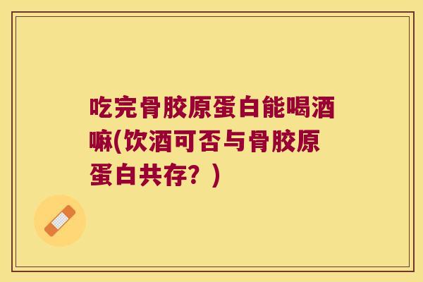 吃完骨胶原蛋白能喝酒嘛(饮酒可否与骨胶原蛋白共存?)