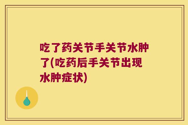 吃了药关节手关节水肿了(吃药后手关节出现水肿症状)