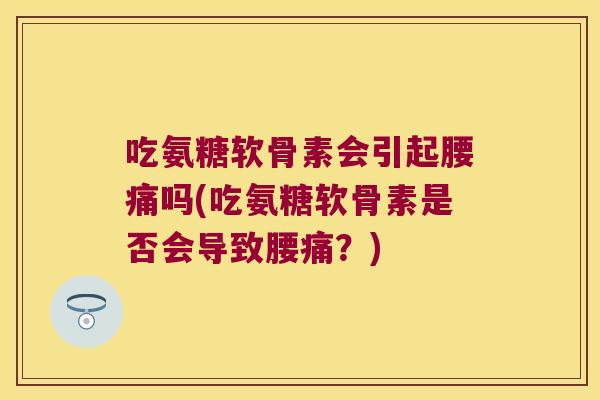吃氨糖软骨素会引起腰痛吗(吃氨糖软骨素是否会导致腰痛?)