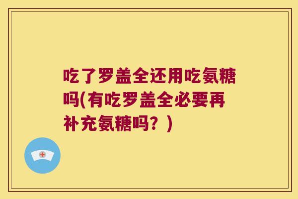 吃了罗盖全还用吃氨糖吗(有吃罗盖全必要再补充氨糖吗?)