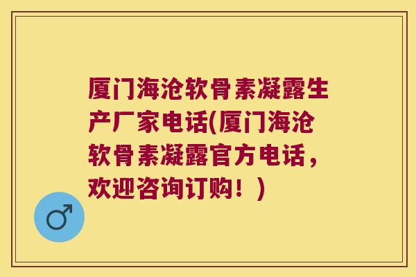 厦门海沧软骨素凝露生产厂家电话(厦门海沧软骨素凝露官方电话,欢迎咨询订购!)