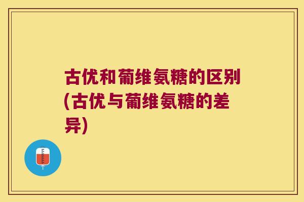 古优和葡维氨糖的区别(古优与葡维氨糖的差异)