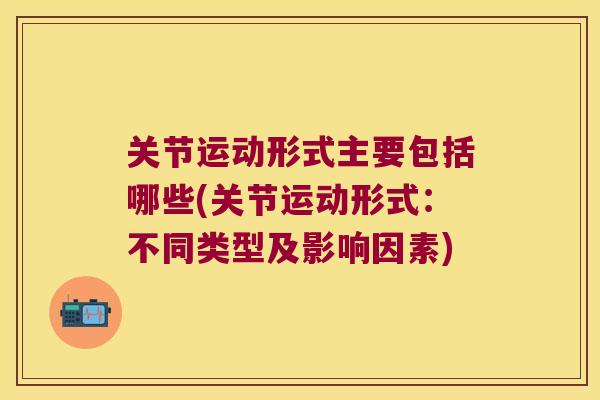 关节运动形式主要包括哪些(关节运动形式:不同类型及影响因素)